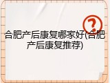 合肥产后康复哪家好(合肥产后康复推荐)
