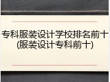 专科服装设计学校排名前十(服装设计专科前十)