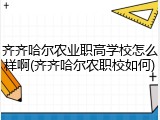 齐齐哈尔农业职高学校怎么样啊(齐齐哈尔农职校如何)