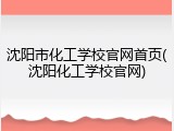 沈阳市化工学校官网首页(沈阳化工学校官网)