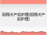 田园犬产后护理(田园犬产后护理)