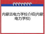 内蒙古电力学校介绍(内蒙电力学校)