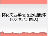 怀化商业学校地址电话(怀化商校地址电话)