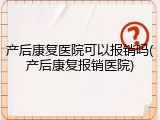 产后康复医院可以报销吗(产后康复报销医院)