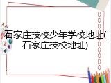 石家庄技校少年学校地址(石家庄技校地址)