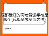 成都最好的高考复读学校是哪个(成都高考复读名校)