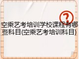 空乘艺考培训学校课程有哪些科目(空乘艺考培训科目)