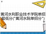 黄河水利职业技术学院单招最低分("黄河水院单招分")