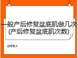 一般产后修复盆底肌做几次(产后修复盆底肌次数)