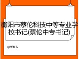 衡阳市蔡伦科技中等专业学校书记(蔡伦中专书记)