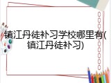 镇江丹徒补习学校哪里有(镇江丹徒补习)