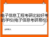 电子信息工程考研比较好考的学校(电子信息考研易校)