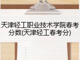 天津轻工职业技术学院春考分数(天津轻工春考分)