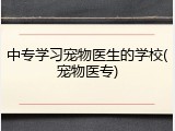 中专学习宠物医生的学校(宠物医专)