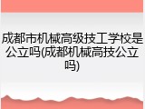 成都市机械高级技工学校是公立吗(成都机械高技公立吗)
