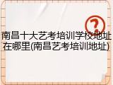 南昌十大艺考培训学校地址在哪里(南昌艺考培训地址)