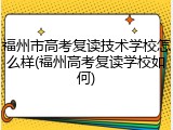 福州市高考复读技术学校怎么样(福州高考复读学校如何)