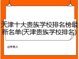天津十大贵族学校排名榜最新名单(天津贵族学校排名)