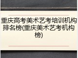 重庆高考美术艺考培训机构排名榜(重庆美术艺考机构榜)