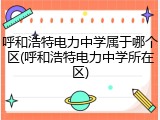呼和浩特电力中学属于哪个区(呼和浩特电力中学所在区)