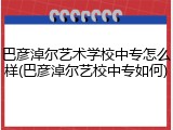 巴彦淖尔艺术学校中专怎么样(巴彦淖尔艺校中专如何)