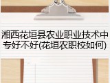 湘西花垣县农业职业技术中专好不好(花垣农职校如何)