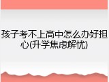 孩子考不上高中怎么办好担心(升学焦虑解忧)