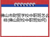 佛山市财贸学校中职班怎么样(佛山财校中职班如何)