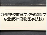 苏州技校推荐学校宠物医学专业(苏州宠物医学技校)