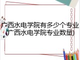 广西水电学院有多少个专业(广西水电学院专业数量)