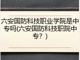 六安国防科技职业学院是中专吗(六安国防科技职院中专？)