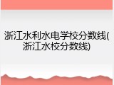 浙江水利水电学校分数线(浙江水校分数线)