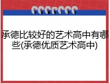 承德比较好的艺术高中有哪些(承德优质艺术高中)