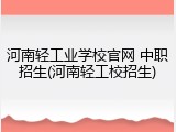河南轻工业学校官网 中职招生(河南轻工校招生)