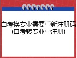 自考换专业需要重新注册码(自考转专业重注册)