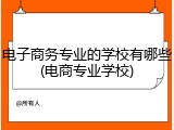 电子商务专业的学校有哪些(电商专业学校)