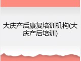 大庆产后康复培训机构(大庆产后培训)