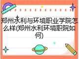 郑州水利与环境职业学院怎么样(郑州水利环境职院如何)