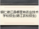 铜仁德江县哪里有农业技术学校招生(德江农校招生)