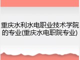 重庆水利水电职业技术学院的专业(重庆水电职院专业)