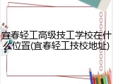 宜春轻工高级技工学校在什么位置(宜春轻工技校地址)