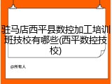 驻马店西平县数控加工培训班技校有哪些(西平数控技校)
