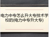 电力中专怎么升大专技术学校的(电力中专升大专)