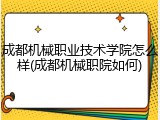 成都机械职业技术学院怎么样(成都机械职院如何)