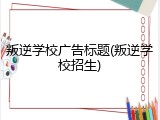 叛逆学校广告标题(叛逆学校招生)