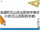 临夏积石山农业职高学费多少(积石山农职高学费)