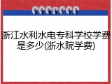 浙江水利水电专科学校学费是多少(浙水院学费)