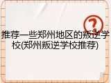 推荐一些郑州地区的叛逆学校(郑州叛逆学校推荐)