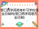 营口西学成高考补习学校是全日制吗(营口西学成是否全日制)