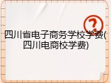 四川省电子商务学校学费(四川电商校学费)